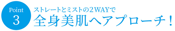ストレートとミストの2WAYで全身美肌へアプローチ！